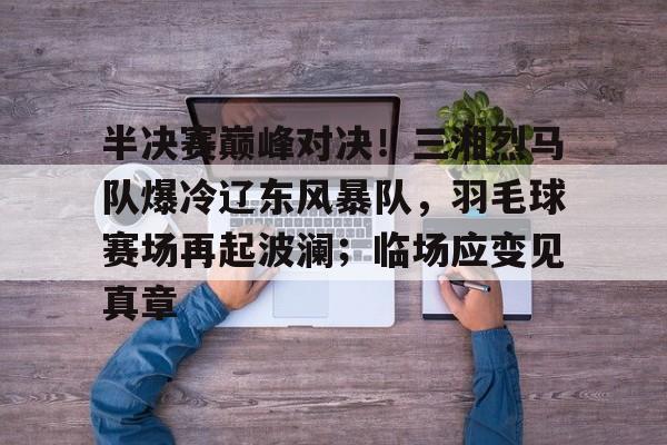 HUPU-关于半决赛巅峰对决！三湘烈马队爆冷辽东风暴队，羽毛球赛场再起波澜；临场应变见真章的信息